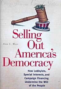 Selling Out Americas Democracy: How Lobbyists, Special Interests, and Campaign Financing Undermine the Will of the People (Hardcover)