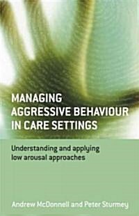 Managing Aggressive Behaviour in Care Settings: Understanding and Applying Low Arousal Approaches (Paperback)
