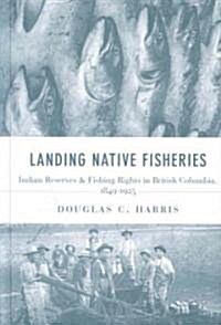 Landing Native Fisheries: Indian Reserves and Fishing Rights in British Columbia, 1849-1925 (Hardcover)
