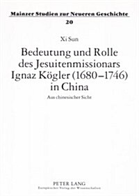 Bedeutung Und Rolle Des Jesuitenmissionars Ignaz Koegler (1680-1746) in China: Aus Chinesischer Sicht (Paperback)