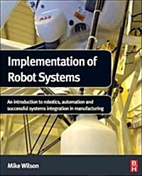 Implementation of Robot Systems: An Introduction to Robotics, Automation, and Successful Systems Integration in Manufacturing (Hardcover)