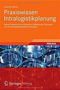 Praxiswissen Intralogistikplanung: Reale Projekte Mit Ist-Situation, Zielsetzung, Planungen Und Wirtschaftlichkeitsbetrachtungen (Hardcover, 2012)