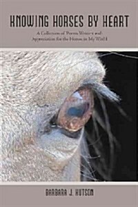 Knowing Horses by Heart: A Collection of Poems Written with Appreciation for the Horses in My World (Paperback)