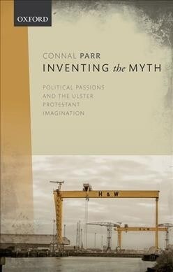 Inventing the Myth : Political Passions and the Ulster Protestant Imagination (Paperback)