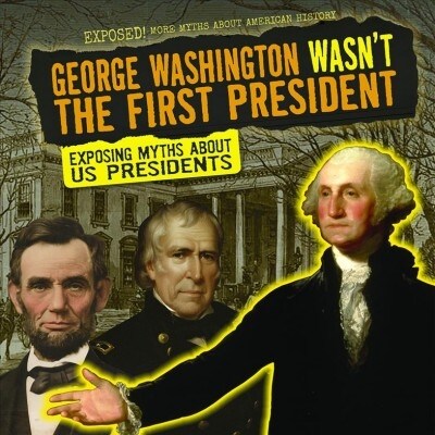 George Washington Wasnt the First President: Exposing Myths about U.S. Presidents (Library Binding)
