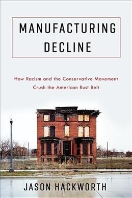 Manufacturing Decline: How Racism and the Conservative Movement Crush the American Rust Belt (Hardcover)