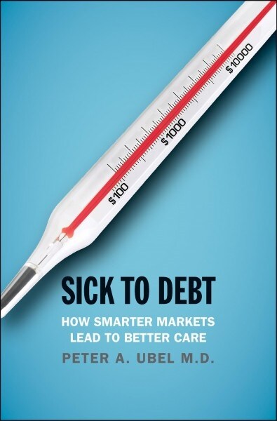 Sick to Debt: How Smarter Markets Lead to Better Care (Hardcover)