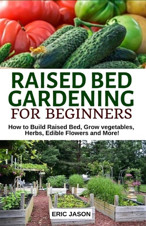 Raised Bed Gardening for Beginners: How to Build Raised Bed, Grow Vegetables, Herbs, Edible Flowers. and More! (Paperback)