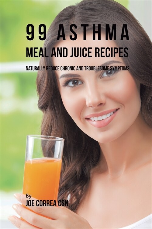99 Asthma Meal and Juice Recipes: Naturally Reduce Chronic and Troublesome Symptoms (Paperback)