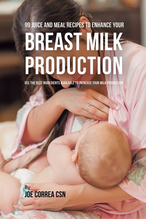 99 Juice and Meal Recipes to Enhance Your Breast Milk Production: Use the Best Ingredients Available to Increase Your Milk Production (Paperback)