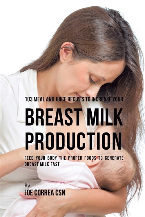 103 Meal and Juice Recipes to Increase Your Breast Milk Production: Feed Your Body the Proper Foods to Generate Breast Milk Fast (Paperback)