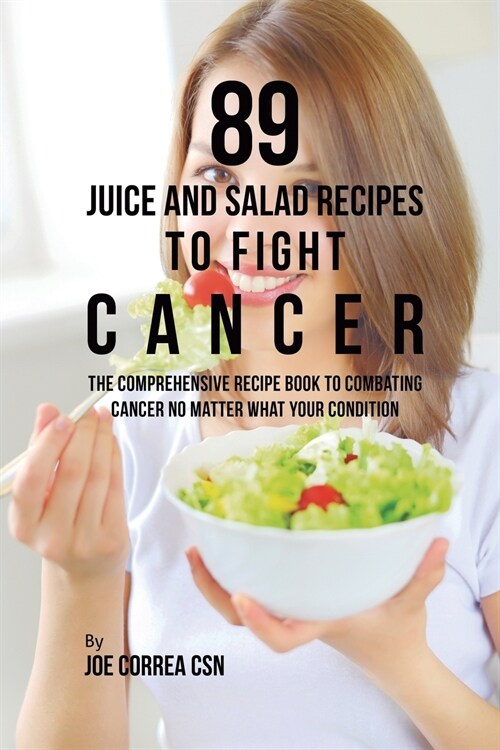 89 Juice and Salad Recipes to Fight Cancer: The Comprehensive Recipe Book to Combating Cancer No Matter What Your Condition (Paperback)