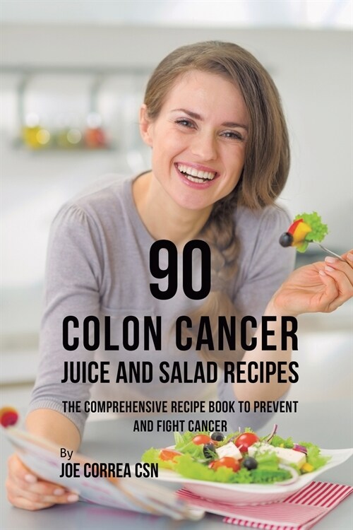 90 Colon Cancer Juice and Salad Recipes: The Comprehensive Recipe Book to Prevent and Fight Cancer (Paperback)