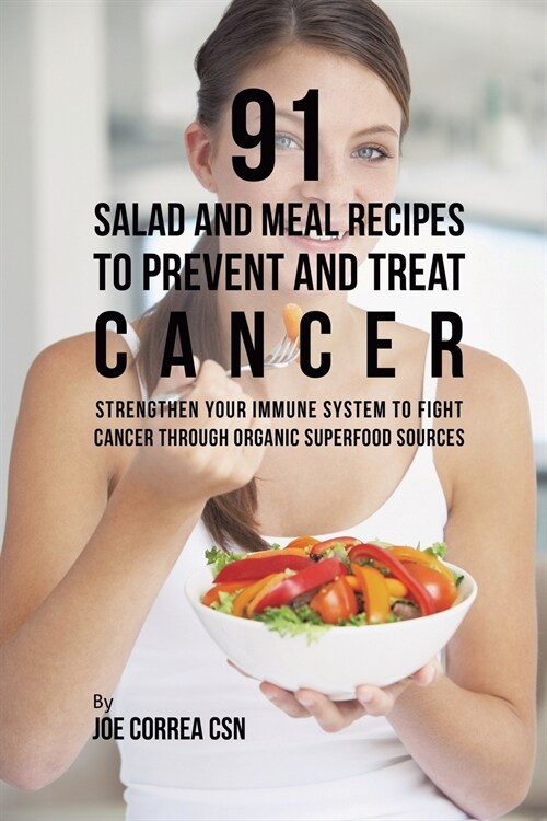 91 Salad and Meal Recipes to Prevent and Treat Cancer: Strengthen Your Immune System to Fight Cancer Through Organic Superfood Sources (Paperback)