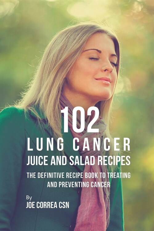 102 Lung Cancer Juice and Salad Recipes: The Definitive Recipe Book to Treating and Preventing Cancer (Paperback)