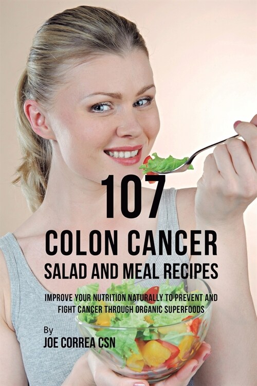 107 Colon Cancer Salad and Meal Recipes: Improve Your Nutrition Naturally to Prevent and Fight Cancer Through Organic Superfoods (Paperback)