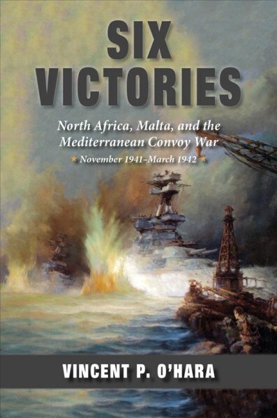 Six Victories: North Africa, Malta, and the Mediterranean Convoy War, November 1941-March 1942 (Hardcover)