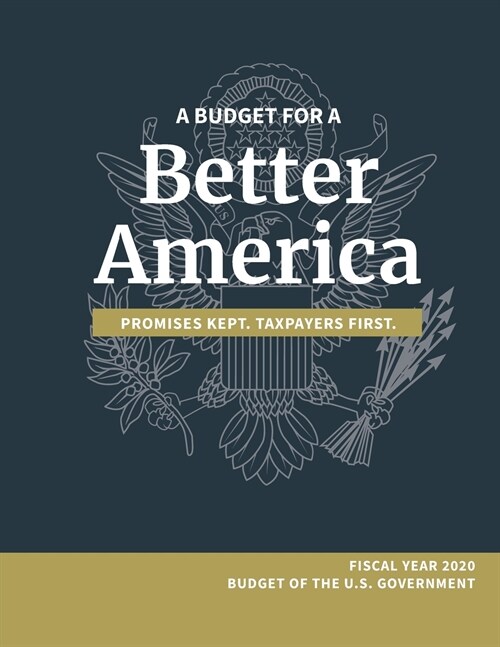 A Budget for a Better America; Promises Kept, Taxpayers First: Fiscal Year 2020 Budget of the U.S. Government (Paperback)