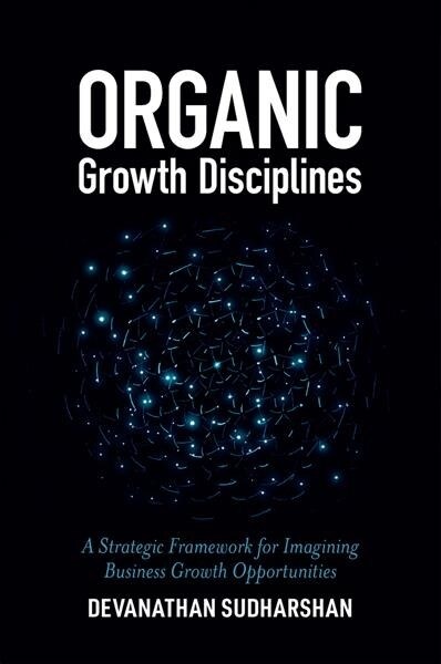 Organic Growth Disciplines : A Strategic Framework for Imagining Business Growth Opportunities (Hardcover)