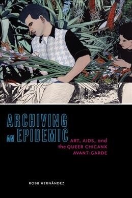 Archiving an Epidemic: Art, Aids, and the Queer Chicanx Avant-Garde (Hardcover)