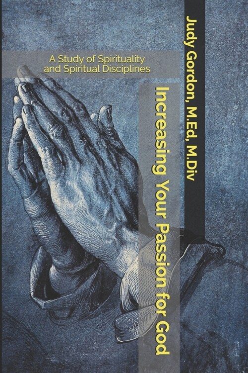 Increasing Your Passion for God: A Study of Spirituality and Spiritual Disciplines (Paperback)