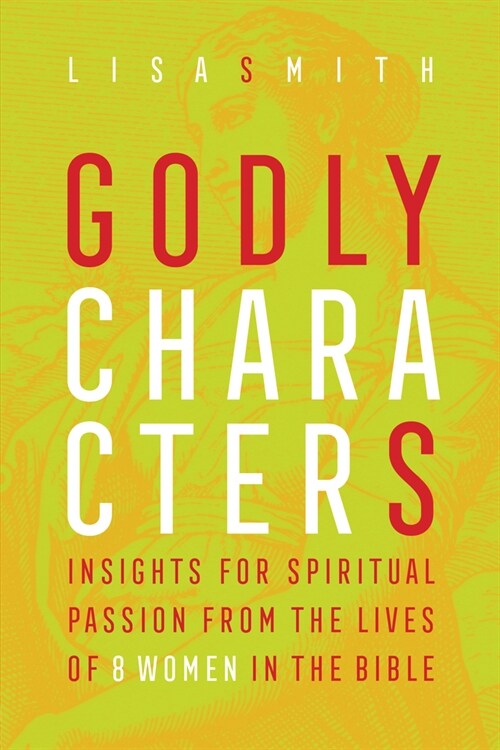 Godly Characters: Insights for Spiritual Passion from the Lives of 8 Women in the Bible (Paperback)