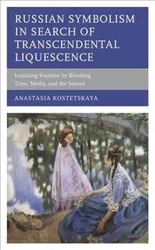 Russian Symbolism in Search of Transcendental Liquescence: Iconizing Emotion by Blending Time, Media, and the Senses (Hardcover)