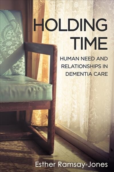 Holding Time : Human Need and Relationships in Dementia Care (Paperback)