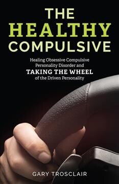 The Healthy Compulsive: Healing Obsessive Compulsive Personality Disorder and Taking the Wheel of the Driven Personality (Hardcover)