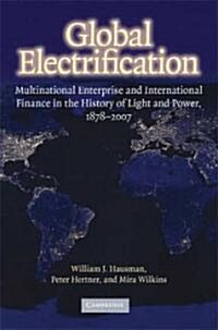 Global Electrification : Multinational Enterprise and International Finance in the History of Light and Power, 1878-2007 (Hardcover)