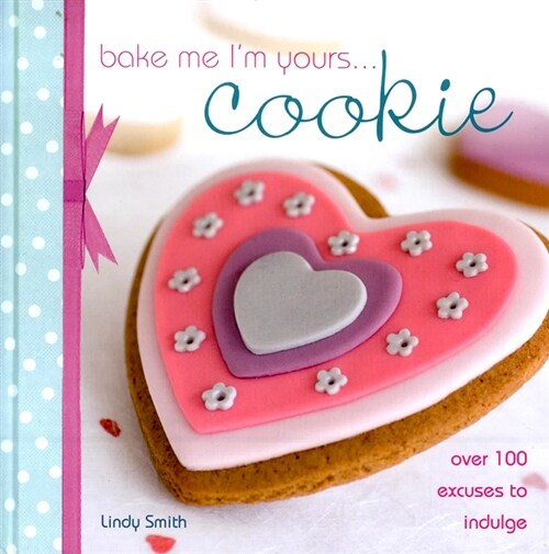 Bake Me Im Yours... Cookie : Over 100 Excuses to Indulge (Hardcover)