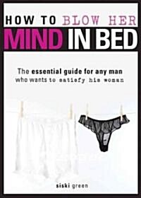 How to Blow Her Mind in Bed: The Essential Guide for Any Man Who Wants to Satisfy His Woman (Paperback)