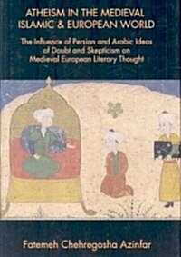 Atheism in the Medieval Islamic and European World: The Influence of Persian and Arabic Ideas of Doubt and Skepticism on Medieval European Literary Th (Hardcover)