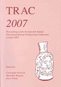 TRAC 2007 : Proceedings of the Seventeenth Annual Theoretical Roman Archaeology Conference, London 2007 (Paperback)