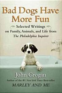 Bad Dogs Have More Fun: Selected Writings on Family, Animals, and Life by John Grogan for the Philadelphia Inquirer (Paperback)