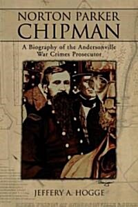 Norton Parker Chipman: A Biography of the Andersonville War Crimes Prosecutor (Paperback)