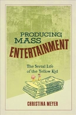 Producing Mass Entertainment: The Serial Life of the Yellow Kid (Paperback)