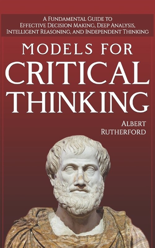 Models for Critical Thinking: A Fundamental Guide to Effective Decision Making, Deep Analysis, Intelligent Reasoning, and Independent Thinking (Paperback)
