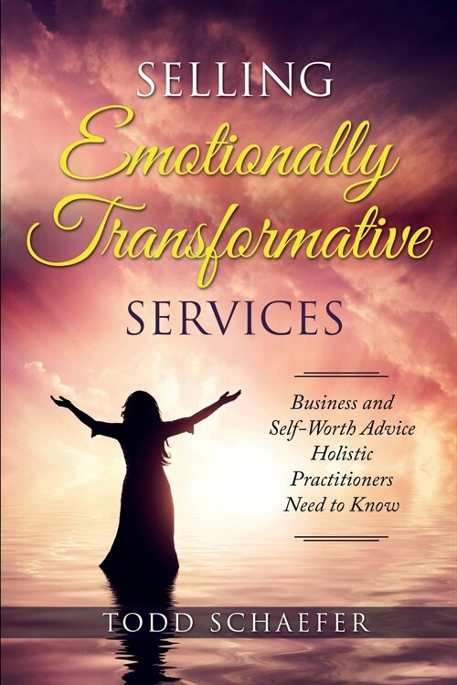 Selling Emotionally Transformative Services: Business and Self-Worth Advice Holistic Practitioners Need to Know (Paperback)