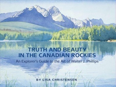 Truth and Beauty in the Canadian Rockies: An Explorers Guide to the Art of Walter J. Phillips (Paperback)