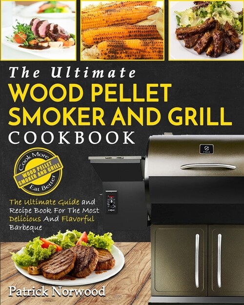 Wood Pellet Smoker and Grill Cookbook: The Ultimate Wood Pellet Smoker and Grill Cookbook - The Ultimate Guide and Recipe Book for the Most Delicious (Paperback)