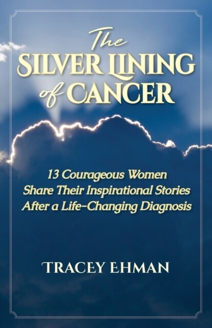 The Silver Lining of Cancer: 13 Courageous Women Share Their Inspirational Stories After a Life Changing Diagnosis (Paperback)