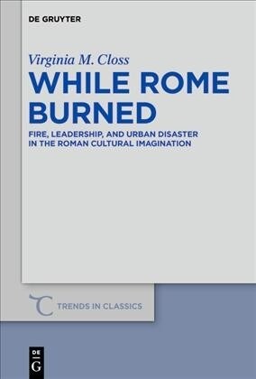 While Rome Burned: Fire, Leadership, and Urban Disaster in the Roman Cultural Imagination (Hardcover)