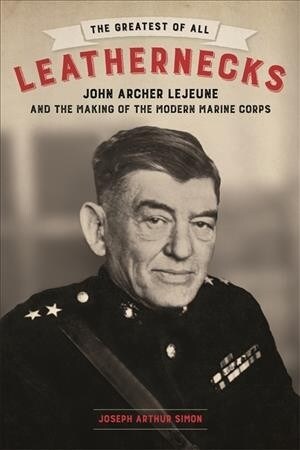 The Greatest of All Leathernecks: John Archer LeJeune and the Making of the Modern Marine Corps (Hardcover)