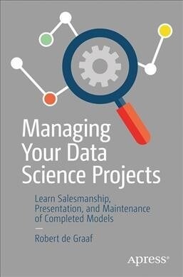 Managing Your Data Science Projects: Learn Salesmanship, Presentation, and Maintenance of Completed Models (Paperback)