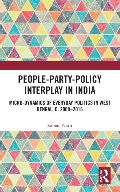 People-Party-Policy Interplay in India : Micro-dynamics of Everyday Politics in West Bengal, c. 2008 – 2016 (Hardcover)