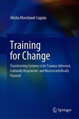 Training for Change: Transforming Systems to Be Trauma-Informed, Culturally Responsive, and Neuroscientifically Focused (Hardcover, 2019)