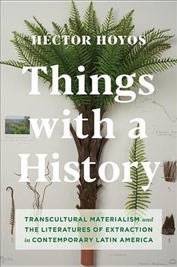 Things with a History: Transcultural Materialism and the Literatures of Extraction in Contemporary Latin America (Hardcover)