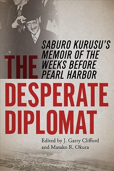The Desperate Diplomat: Saburo Kurusus Memoir of the Weeks Before Pearl Harbor (Paperback)