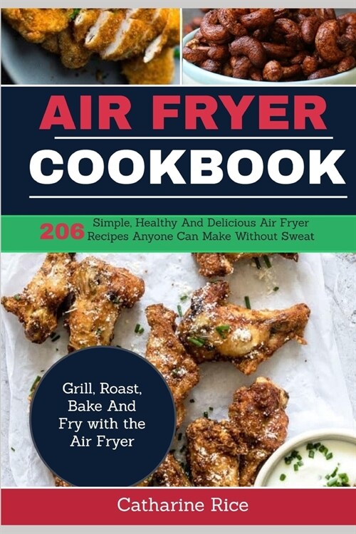 Air Fryer Cookbook: 206 Simple, Healthy and Delicious Air Fryer Recipes Anyone Can Make Without Sweat. Grill, Roast, Bake and Fry with the (Paperback)